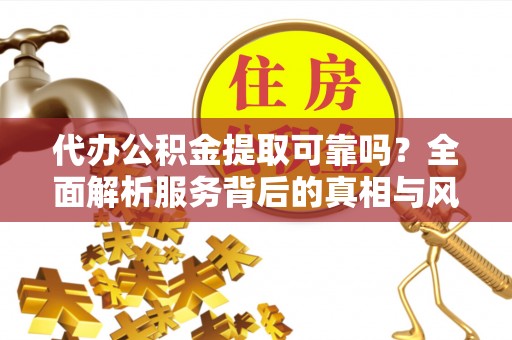 大庆代办公积金提取可靠吗？全面解析服务背后的真相与风险