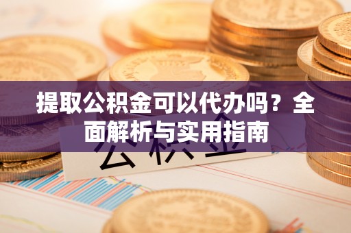 大庆提取公积金可以代办吗？全面解析与实用指南