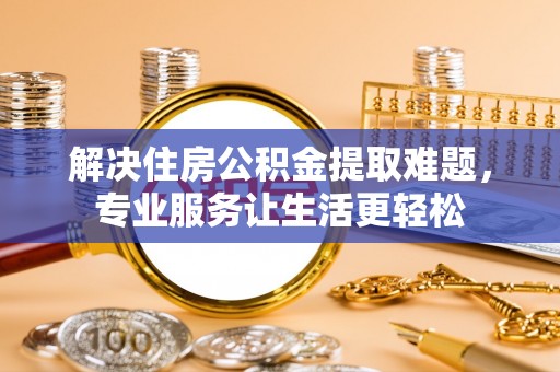 大庆解决住房公积金提取难题，专业服务让生活更轻松