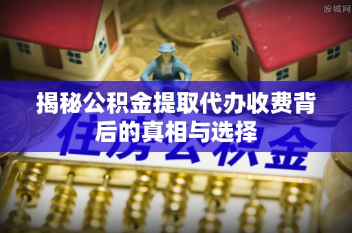 大庆揭秘公积金提取代办收费背后的真相与选择