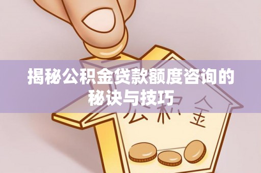 大庆揭秘公积金贷款额度咨询的秘诀与技巧