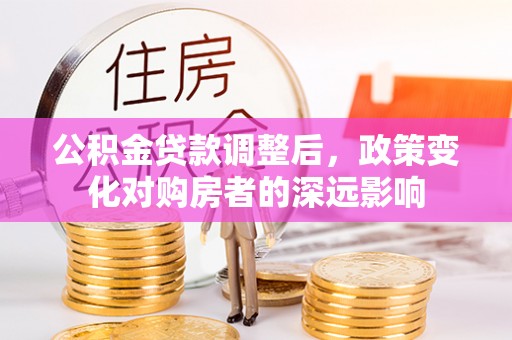大庆公积金贷款调整后，政策变化对购房者的深远影响