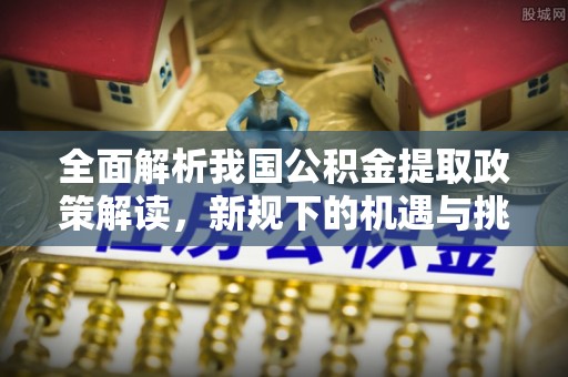 大庆全面解析我国公积金提取政策解读，新规下的机遇与挑战