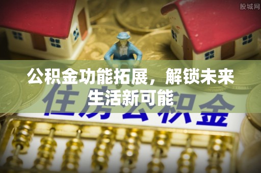 大庆公积金功能拓展，解锁未来生活新可能