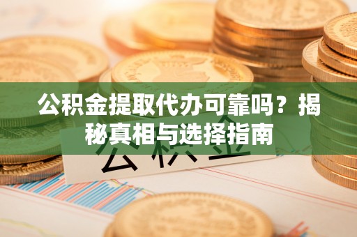 大庆公积金提取代办可靠吗？揭秘真相与选择指南