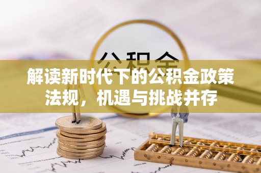 大庆解读新时代下的公积金政策法规，机遇与挑战并存