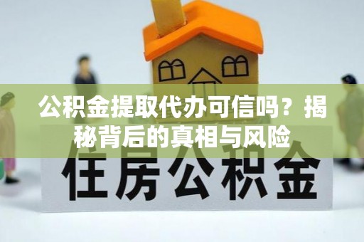 大庆公积金提取代办可信吗？揭秘背后的真相与风险