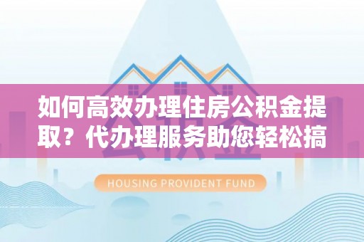大庆如何高效办理住房公积金提取？代办理服务助您轻松搞定