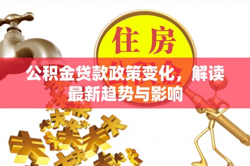 大庆公积金贷款政策变化，解读最新趋势与影响