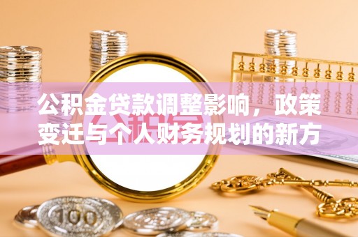 大庆公积金贷款调整影响，政策变迁与个人财务规划的新方向