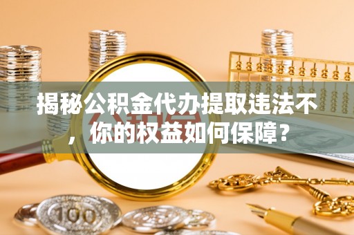 大庆揭秘公积金代办提取违法不，你的权益如何保障？